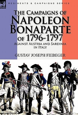 The Campaigns of Napoleon Bonaparte of 1796-1797 Against Austria and Sardinia in Italy by Fiebeger, Gustav Joseph