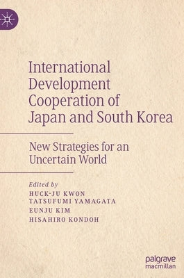 International Development Cooperation of Japan and South Korea: New Strategies for an Uncertain World by Kwon, Huck-Ju