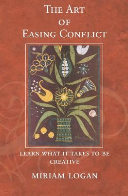 The Art of Easing Conflict: Learn what it takes to be creative by Logan, Miriam