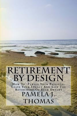 Retirement By Design: How To Pursue Your Passions, Leave Your Legacy And Live The Retirement Of Your Dreams by Thomas, Pamela J.
