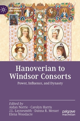 Hanoverian to Windsor Consorts: Power, Influence, and Dynasty by Norrie, Aidan