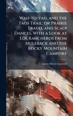 Wah-to-yah, and the Taos Trail; or Prairie Travel and Scalp Dances, With a Look at Los Rancheros From Muleback and the Rocky Mountain Campfire by Garrard, Lewis Hector
