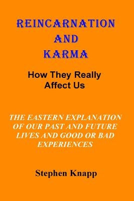 Reincarnation and Karma: How They Really Effect Us: The Eastern Explanation of Our Past and Future Lives And the Causes for Good or Bad Experie by Knapp, Stephen
