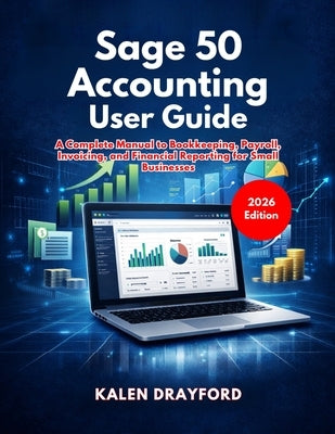 Sage 50 Accounting User Guide (2026 Edition): A Complete Manual to Bookkeeping, Payroll, Invoicing, and Financial Reporting for Small Businesses by Drayford, Kalen