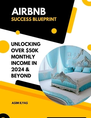 Airbnb Success Blueprint: Unlocking Over 50,000 $ Monthly Income in 2024 & Beyond by Ilyas, Asim