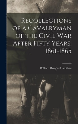 Recollections of a Cavalryman of the Civil War After Fifty Years, 1861-1865 by Hamilton, William Douglas