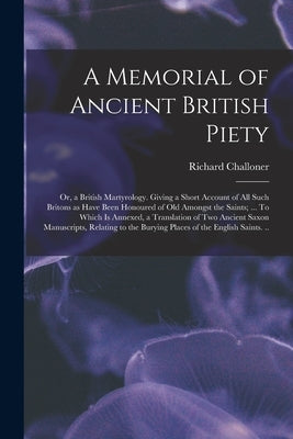 A Memorial of Ancient British Piety: or, a British Martyrology. Giving a Short Account of All Such Britons as Have Been Honoured of Old Amongst the Sa by Challoner, Richard 1691-1781