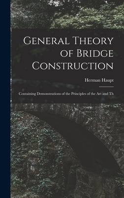General Theory of Bridge Construction: Containing Demonstrations of the Principles of the Art and Th by Haupt, Herman