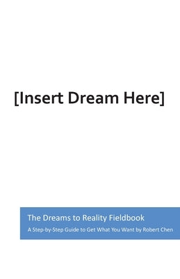 The Dreams to Reality Fieldbook: A Step-by-Step Guide to Get What You Want by Chen, Robert