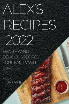 Alex's Recipes 2022: Healthy and Delicious Recipes Your Family Will Love by Fontaine, Alex