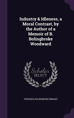 Industry & Idleness, a Moral Contrast, by the Author of a Memoir of B. Bolingbroke Woodward by Ribbans, Frederick Bolingbroke