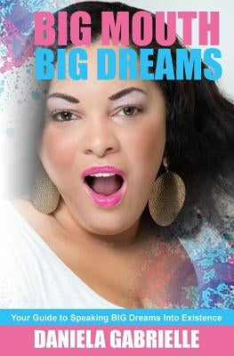 Big Mouth Big Dreams: Your Guide to Speaking BIG Dreams Into Existence by Gabrielle, Daniela