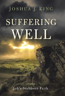 Suffering Well: Job's Stubborn Faith by King, Joshua J.