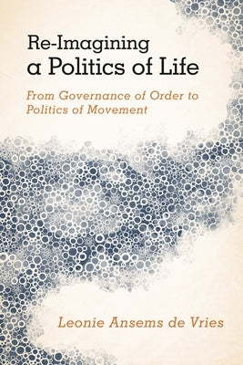 Re-Imagining a Politics of Life: From Governance of Order to Politics of Movement by Ansems De Vries, Leonie