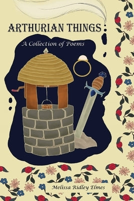 Arthurian Things: A Collection of Poems by Ridley Elmes, Melissa