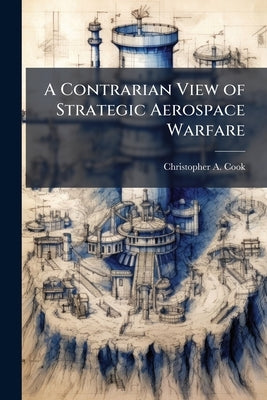 A Contrarian View of Strategic Aerospace Warfare by Cook, Christopher A.
