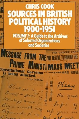 Sources in British Political History 1900-1951: Volume I: A Guide to the Archives of Selected Organisations and Societies by Cook, Chris