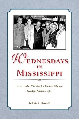 Wednesdays in Mississippi: Proper Ladies Working for Radical Change, Freedom Summer 1964 by Harwell, Debbie Z.