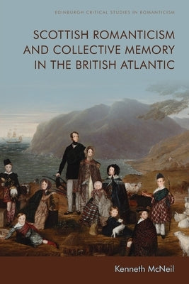 Scottish Romanticism and Collective Memory in the British Atlantic by McNeil, Kenneth