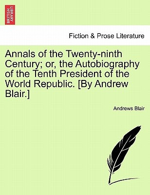 Annals of the Twenty-Ninth Century; Or, the Autobiography of the Tenth President of the World Republic. [By Andrew Blair.] by Blair, Andrews