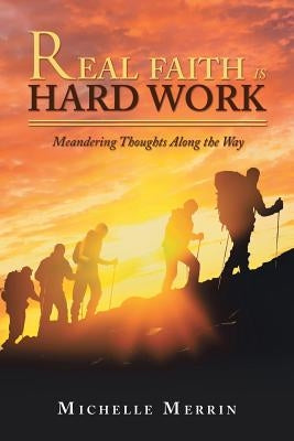 Real Faith Is Hard Work: Meandering Thoughts Along the Way by Merrin, Michelle