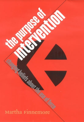 The Purpose of Intervention: Changing Beliefs about the Use of Force by Finnemore, Martha