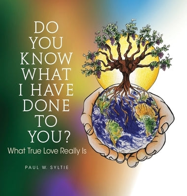 Do You Know What I Have Done to You?: What True Love Really Is by Syltie, Paul W.