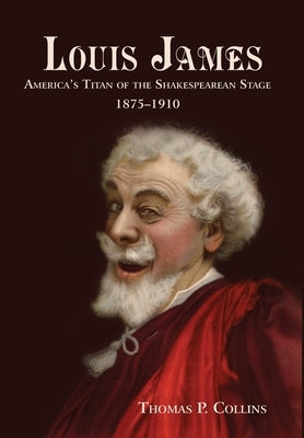 Louis James: America's Titan of the Shakespearean Stage, 1875-1910 by Collins, Thomas P.