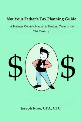 Not Your Father's Tax Planning Guide: A Business Owner's Manual to Slashing Taxes in the 21st Century by Rose Cpa, Joseph D.