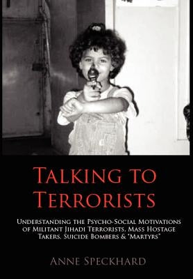 Talking to Terrorists: Understanding the Psycho-Social Motivations of Militant Jihadi Terrorists, Mass Hostage Takers, Suicide Bombers & Mart by Speckhard, Anne