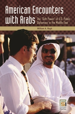 American Encounters with Arabs: The Soft Power of U.S. Public Diplomacy in the Middle East by Rugh, William A.