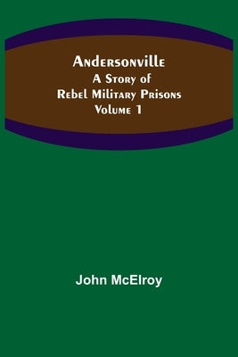 Andersonville: A Story of Rebel Military Prisons - Volume 1 by McElroy, John