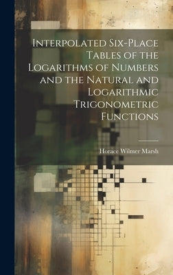 Interpolated Six-place Tables of the Logarithms of Numbers and the Natural and Logarithmic Trigonometric Functions by Marsh, Horace Wilmer
