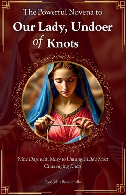 The Powerful Novena to Our Lady, Undoer of Knots: Nine Days with Mary to Untangle Life's Most Challenging Knots by Beaconhills, John