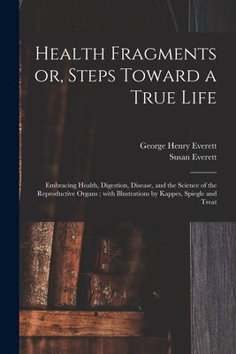 Health Fragments or, Steps Toward a True Life: Embracing Health, Digestion, Disease, and the Science of the Reproductive Organs; With Illustrations by by Everett, George Henry 1835-