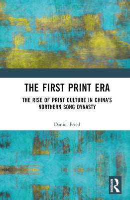 The First Print Era: The Rise of Print Culture in China's Northern Song Dynasty by Fried, Daniel
