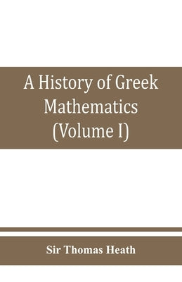 A history of Greek mathematics (Volume I) From thales to Euclid by Thomas Heath