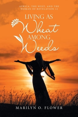 Living as Wheat Among Weeds: Africa, the West, and the Woman of Revelation 12 by Flower, Marilyn O.