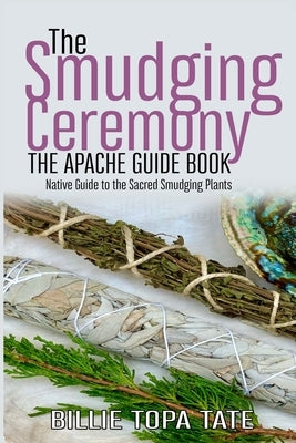The Smudging Ceremony Book: The Apache Guide to The Sacred Smudging Plants by Topa Tate, Billie