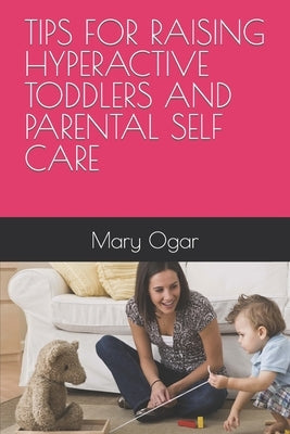 Tips for Raising Hyperactive Toddlers and Parental Self Care by Ogar, Mary