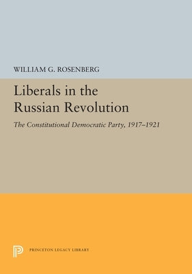 Liberals in the Russian Revolution: The Constitutional Democratic Party, 1917-1921 by Rosenberg, William G.