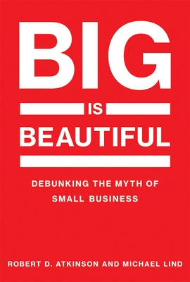 Big Is Beautiful: Debunking the Myth of Small Business by Atkinson, Robert D.