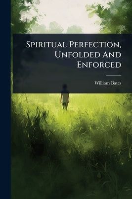 Spiritual Perfection, Unfolded And Enforced by Bates, William