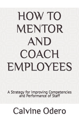 How to Mentor and Coach Employees: A Strategy for Improving Competencies and Performance of Staff by Odero, Calvine