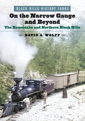 On the Narrow Gauge and Beyond: The Homestake and Northern Black Hills by Wolff, David A.