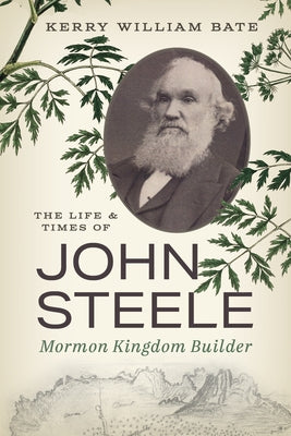The Life and Times of John Steele: Mormon Kingdom Builder by Bate, Kerry William