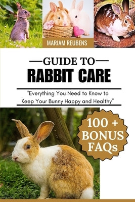 Guide to Rabbit Care: "Everything You Need to Know to Keep Your Bunny Happy and Healthy" by Reubens, Mariam