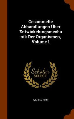 Gesammelte Abhandlungen Über Entwickelungsmechanik Der Organismen, Volume 1 by Roux, Wilhelm