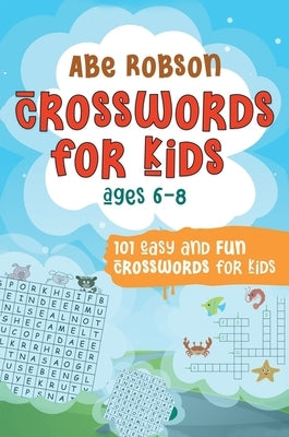 Crosswords for Kids Ages 6-8: 101 Easy and Fun Crosswords for Kids (Crosswords for Vocabulary and General Knowledge) by Robson, Abe