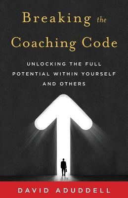 Breaking the Coaching Code: Unlocking the Full Potential Within Yourself and Others by Aduddell, David